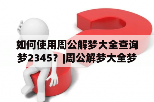 如何使用周公解梦大全查询梦2345？|周公解梦大全梦2345查询原版