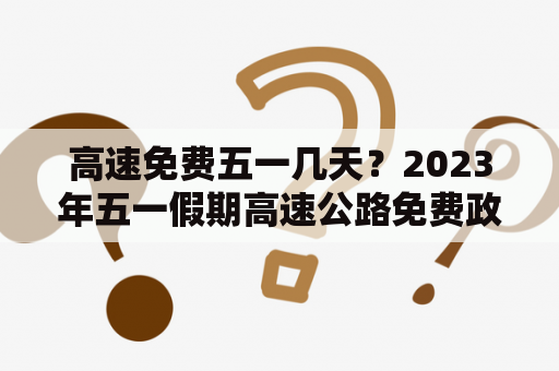 高速免费五一几天？2023年五一假期高速公路免费政策怎么样?