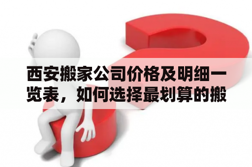 西安搬家公司价格及明细一览表，如何选择最划算的搬家公司？