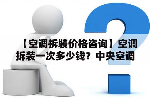 【空调拆装价格咨询】空调拆装一次多少钱？中央空调拆装一次多少钱？