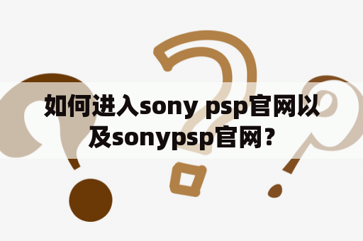 如何进入sony psp官网以及sonypsp官网？