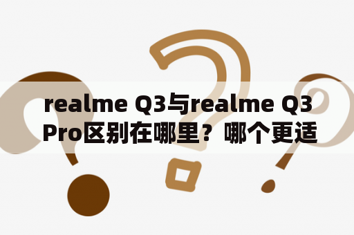 realme Q3与realme Q3 Pro区别在哪里？哪个更适合你？