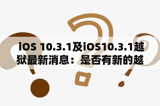  iOS 10.3.1及iOS10.3.1越狱最新消息：是否有新的越狱方法出现？