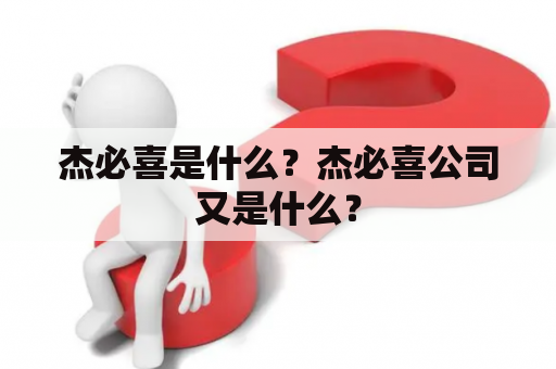 杰必喜是什么？杰必喜公司又是什么？