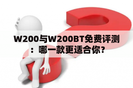 W200与W200BT免费评测：哪一款更适合你？