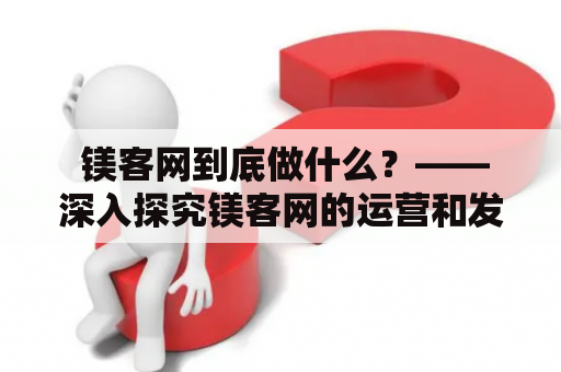  镁客网到底做什么？——深入探究镁客网的运营和发展 