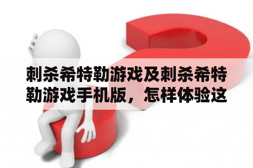 刺杀希特勒游戏及刺杀希特勒游戏手机版，怎样体验这个重要历史事件的虚拟现实？