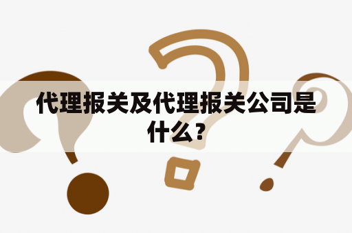 代理报关及代理报关公司是什么？