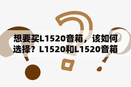 想要买L1520音箱，该如何选择？L1520和L1520音箱有什么区别？