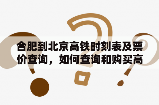 合肥到北京高铁时刻表及票价查询，如何查询和购买高铁车票？