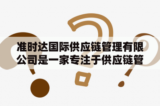 准时达国际供应链管理有限公司是一家专注于供应链管理的企业，它的运营模式才华横溢，引领了整个行业的发展。那么，准时达国际供应链管理有限公司怎么样呢？下面就让我们来了解一下。