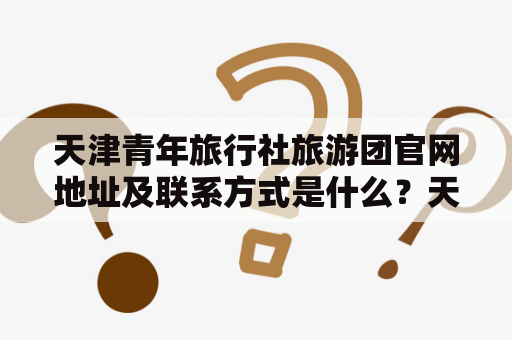 天津青年旅行社旅游团官网地址及联系方式是什么？天津青年旅行社旅游团官网电话及地址如果你想找到一个知名的旅游服务提供商，那么天津青年旅行社绝对是个不错的选择。这家旅行社拥有多年的服务经验，提供了各种形式的旅游、度假和文化交流活动。作为中国国内最顶级的旅游服务商之一，天津青年旅行社为广大游客提供了良好的旅游品质和实惠的价格，能够满足不同旅行者的需求。如果你想要了解更多关于天津青年旅行社的信息，那么可以通过其官网来获取。