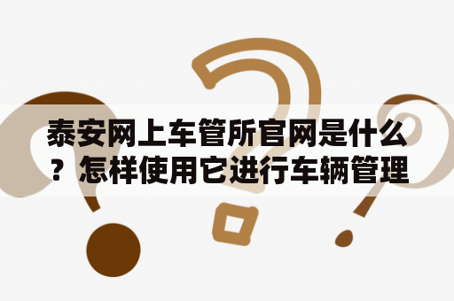 泰安网上车管所官网是什么？怎样使用它进行车辆管理？