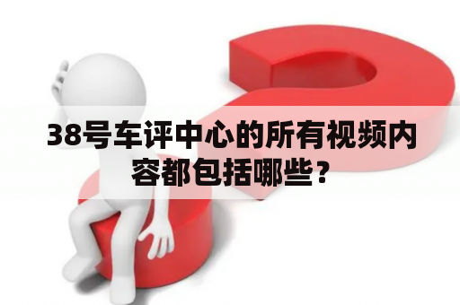 38号车评中心的所有视频内容都包括哪些？