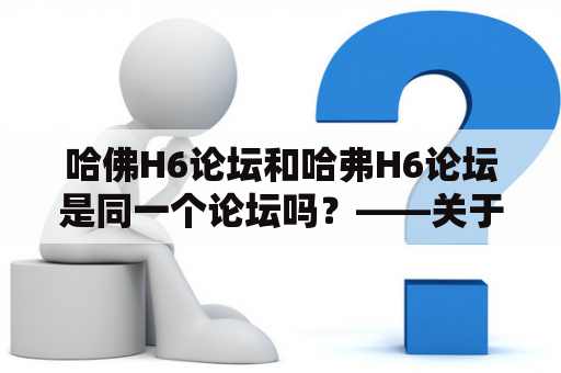 哈佛H6论坛和哈弗H6论坛是同一个论坛吗？——关于哈佛H6和哈弗H6的论坛分析