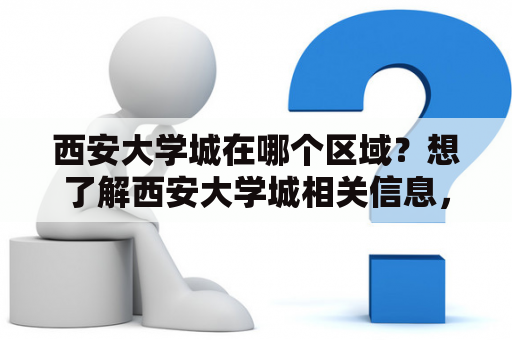 西安大学城在哪个区域？想了解西安大学城相关信息，看这里！