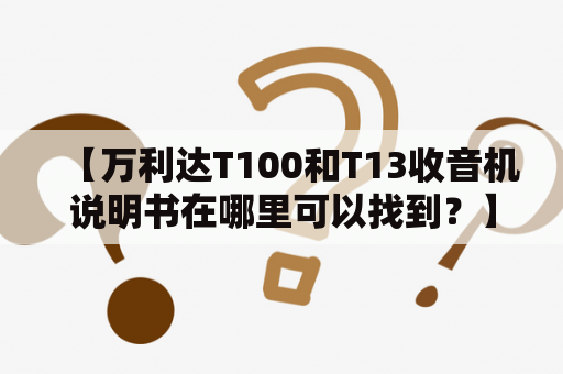 【万利达T100和T13收音机说明书在哪里可以找到？】万利达T100和T13收音机的简介