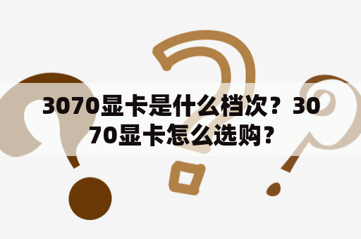 3070显卡是什么档次？3070显卡怎么选购？