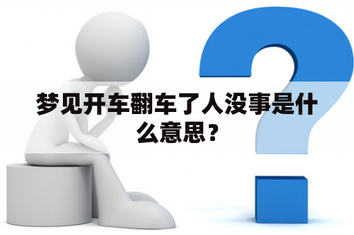 梦见开车翻车了人没事是什么意思？