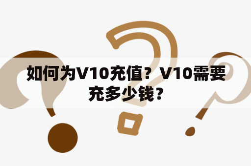 如何为V10充值？V10需要充多少钱？