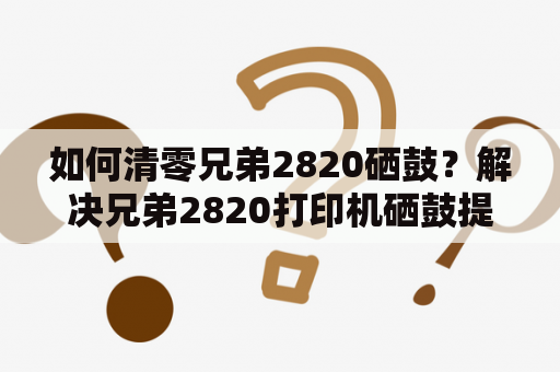 如何清零兄弟2820硒鼓？解决兄弟2820打印机硒鼓提示更换的问题