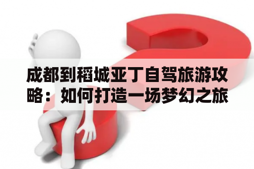 成都到稻城亚丁自驾旅游攻略：如何打造一场梦幻之旅？