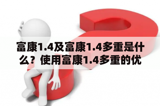 富康1.4及富康1.4多重是什么？使用富康1.4多重的优势有哪些？