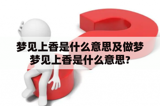 梦见上香是什么意思及做梦梦见上香是什么意思?