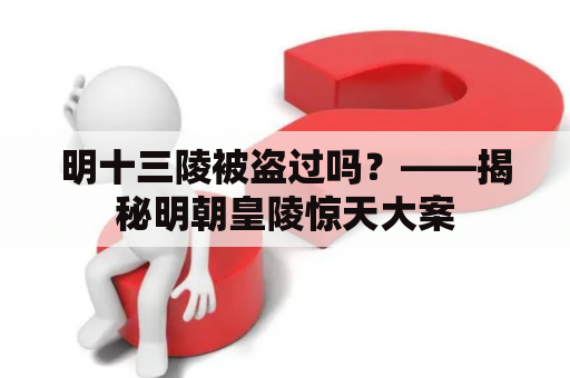 明十三陵被盗过吗？——揭秘明朝皇陵惊天大案