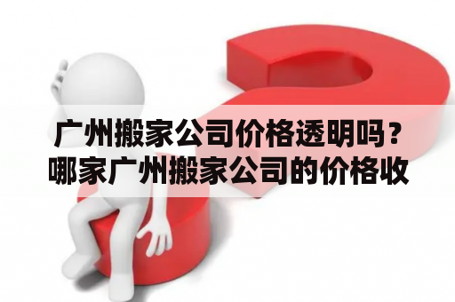 广州搬家公司价格透明吗？哪家广州搬家公司的价格收费合理？