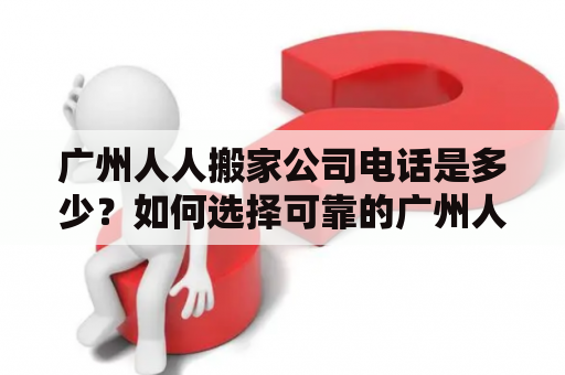 广州人人搬家公司电话是多少？如何选择可靠的广州人人搬家公司？