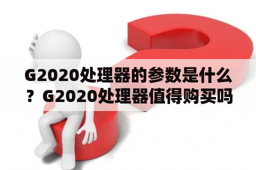 G2020处理器的参数是什么？G2020处理器值得购买吗？