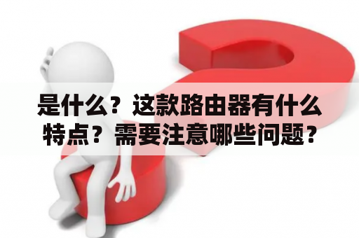 是什么？这款路由器有什么特点？需要注意哪些问题？不妨跟着小编一起了解一下。