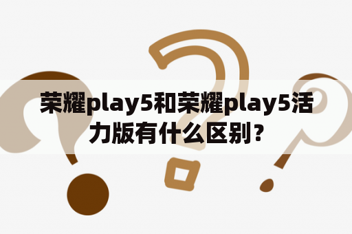 荣耀play5和荣耀play5活力版有什么区别？