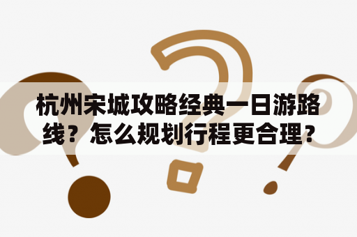 杭州宋城攻略经典一日游路线？怎么规划行程更合理？