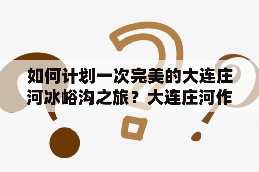 如何计划一次完美的大连庄河冰峪沟之旅？大连庄河作为辽宁省的一个小城市，地处辽东半岛，被自然风光所包围。它有着清新的空气和壮丽的山水，吸引了无数游客前来观光和旅游。如果你想在这里度过一个愉快的假期，你可以尝试去探索大连庄河冰峪沟。