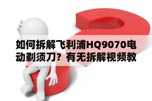 如何拆解飞利浦HQ9070电动剃须刀？有无拆解视频教程？