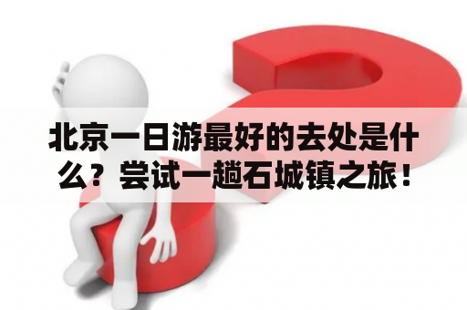 北京一日游最好的去处是什么？尝试一趟石城镇之旅！