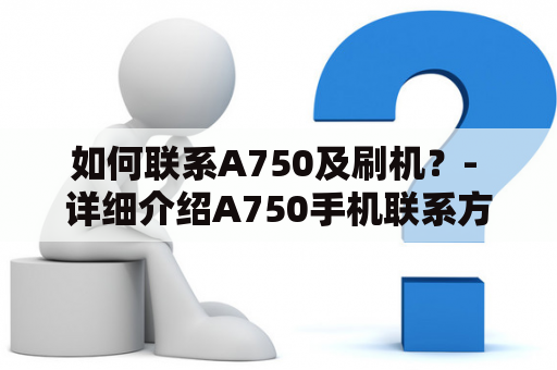 如何联系A750及刷机？- 详细介绍A750手机联系方式及刷机方法