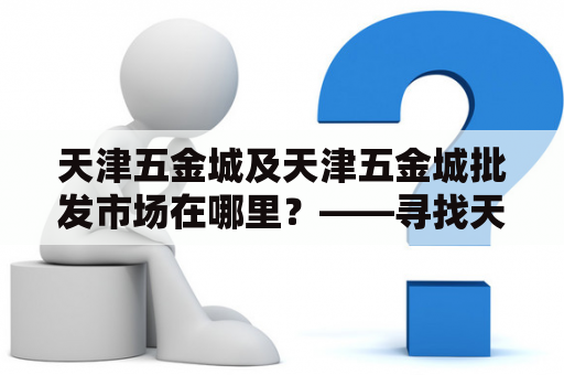 天津五金城及天津五金城批发市场在哪里？——寻找天津五金城的购物指南