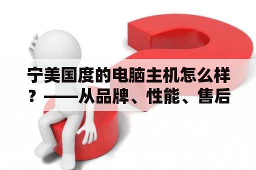 宁美国度的电脑主机怎么样？——从品牌、性能、售后等方面全面评估