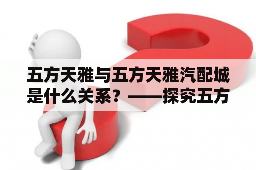 五方天雅与五方天雅汽配城是什么关系？——探究五方天雅以及与其相关的汽配城