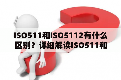 ISO511和ISO5112有什么区别？详细解读ISO511和ISO5112标准