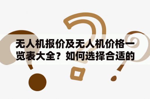 无人机报价及无人机价格一览表大全？如何选择合适的无人机