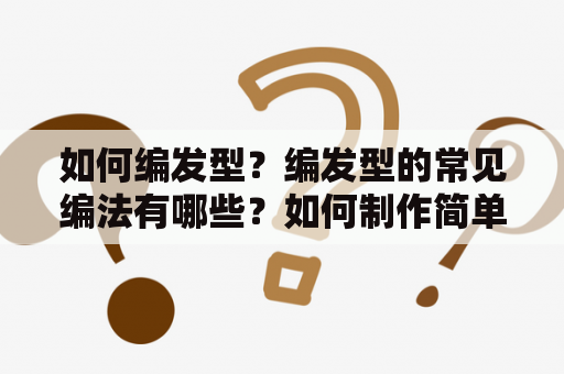 如何编发型？编发型的常见编法有哪些？如何制作简单而又好看的编发型？