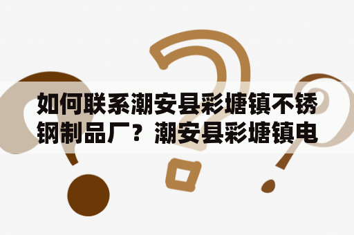 如何联系潮安县彩塘镇不锈钢制品厂？潮安县彩塘镇电话及不锈钢制品厂联系方式潮安县彩塘镇位于广东省汕头市，是一个以工业为主的小镇。该镇拥有多家不锈钢制品厂，如何联系到这些厂家是很多客户关注的问题。在本文中，我们将介绍潮安县彩塘镇的联系方式和不锈钢制品厂的联系方式。