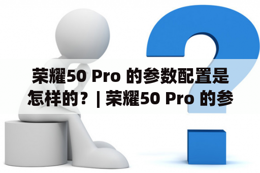 荣耀50 Pro 的参数配置是怎样的？| 荣耀50 Pro 的参数配置及功能分析