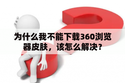 为什么我不能下载360浏览器皮肤，该怎么解决？