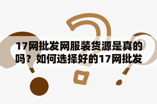 17网批发网服装货源是真的吗？如何选择好的17网批发网服装货源？