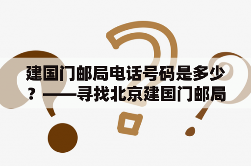 建国门邮局电话号码是多少？——寻找北京建国门邮局的联系方式